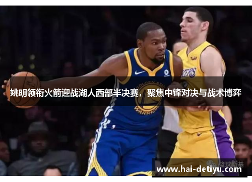 姚明领衔火箭迎战湖人西部半决赛，聚焦中锋对决与战术博弈