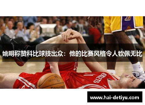 姚明称赞科比球技出众：他的比赛风格令人钦佩无比