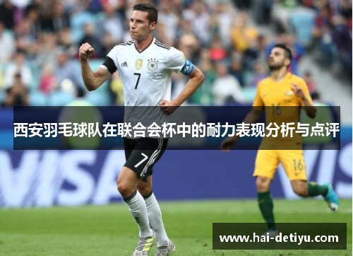 西安羽毛球队在联合会杯中的耐力表现分析与点评