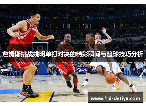 詹姆斯挑战姚明单打对决的精彩瞬间与篮球技巧分析