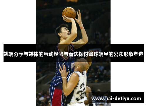 姚明分享与媒体的互动经验与看法探讨篮球明星的公众形象塑造