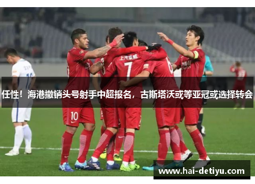 任性！海港撤销头号射手中超报名，古斯塔沃或等亚冠或选择转会
