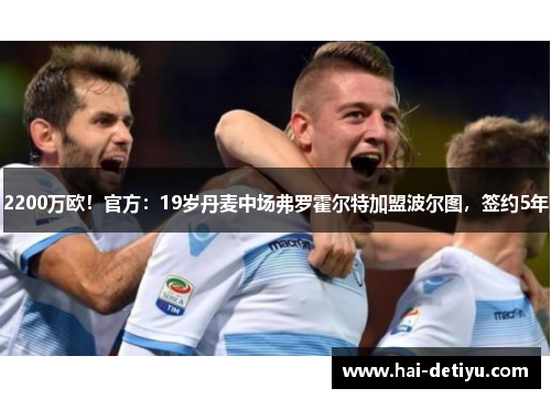 2200万欧！官方：19岁丹麦中场弗罗霍尔特加盟波尔图，签约5年