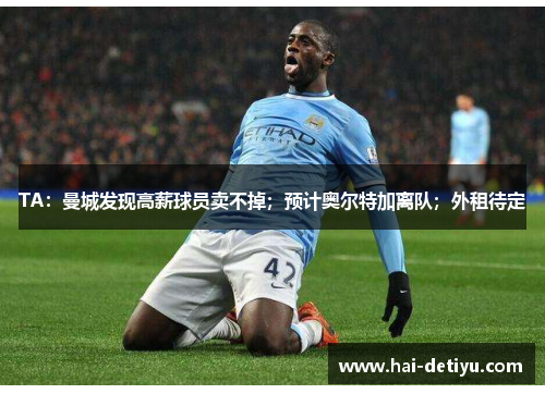 TA：曼城发现高薪球员卖不掉；预计奥尔特加离队；外租待定