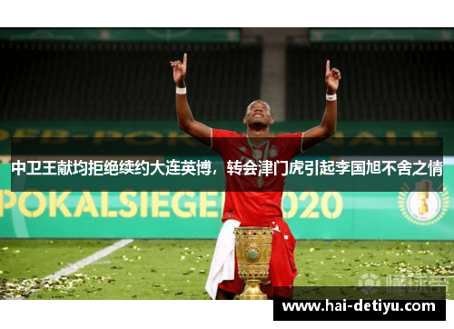 中卫王献均拒绝续约大连英博，转会津门虎引起李国旭不舍之情
