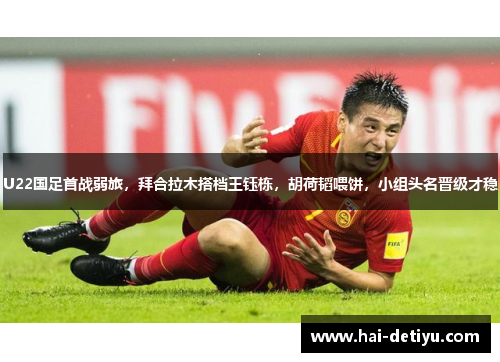 U22国足首战弱旅，拜合拉木搭档王钰栋，胡荷韬喂饼，小组头名晋级才稳